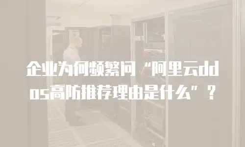 企业为何频繁问“阿里云ddos高防推荐理由是什么”？