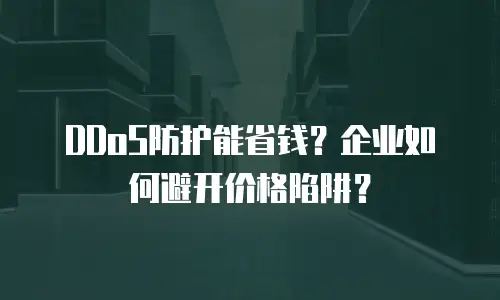 DDoS防护能省钱？企业如何避开价格陷阱？