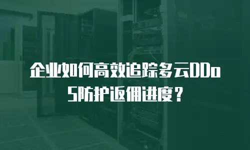 企业如何高效追踪多云DDoS防护返佣进度？