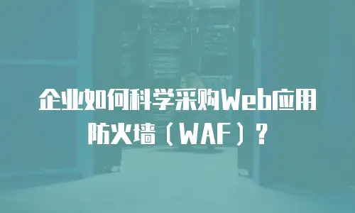 企业如何科学采购Web应用防火墙（WAF）？