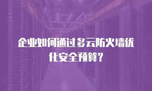 企业如何通过多云防火墙优化安全预算？