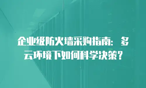 企业级防火墙采购指南：多云环境下如何科学决策？