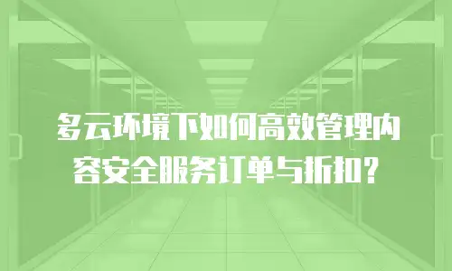 多云环境下如何高效管理内容安全服务订单与折扣？