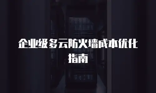 企业级多云防火墙成本优化指南
