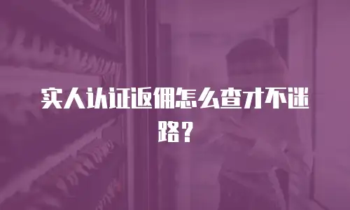 实人认证返佣怎么查才不迷路？