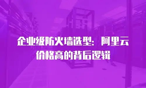 企业级防火墙选型：阿里云价格高的背后逻辑