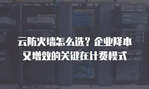 云防火墙怎么选？企业降本又增效的关键在计费模式