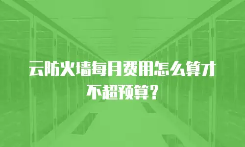 云防火墙每月费用怎么算才不超预算？