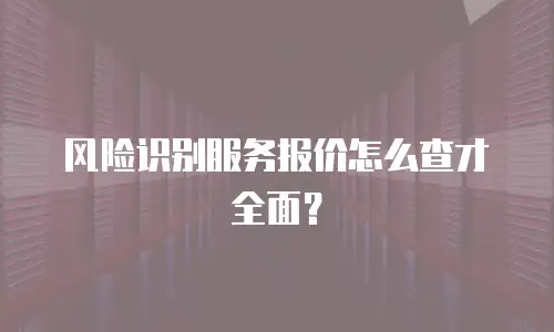风险识别服务报价怎么查才全面？