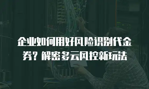 企业如何用好风险识别代金券？解密多云风控新玩法