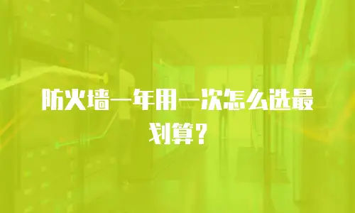 防火墙一年用一次怎么选最划算？