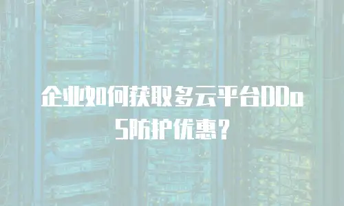 企业如何获取多云平台DDoS防护优惠？