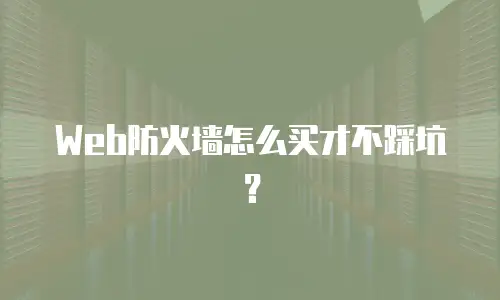 Web防火墙怎么买才不踩坑？