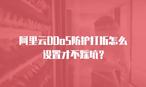 阿里云DDoS防护打折怎么设置才不踩坑？