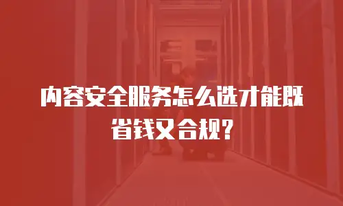 内容安全服务怎么选才能既省钱又合规？
