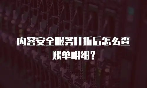 内容安全服务打折后怎么查账单明细？