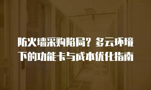 防火墙采购陷局？多云环境下的功能卡与成本优化指南