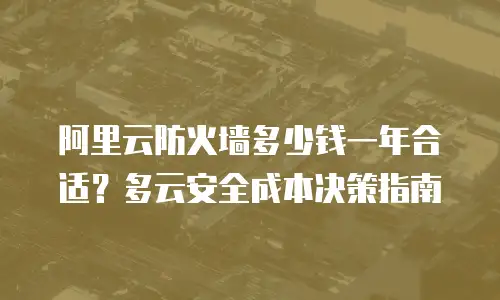阿里云防火墙多少钱一年合适？多云安全成本决策指南