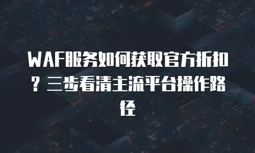WAF服务如何获取官方折扣？三步看清主流平台操作路径