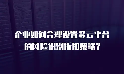 企业如何合理设置多云平台的风险识别折扣策略？
