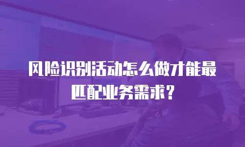风险识别活动怎么做才能最匹配业务需求？