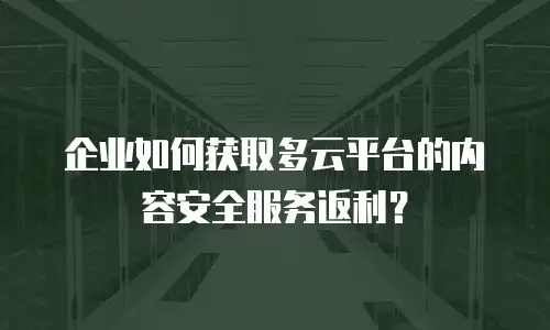 企业如何获取多云平台的内容安全服务返利？