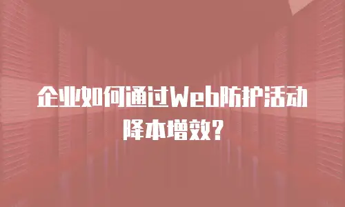 企业如何通过Web防护活动降本增效？