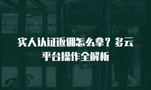 实人认证返佣怎么拿？多云平台操作全解析