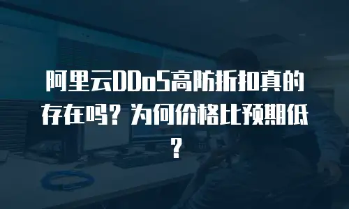 阿里云DDoS高防折扣真的存在吗？为何价格比预期低？