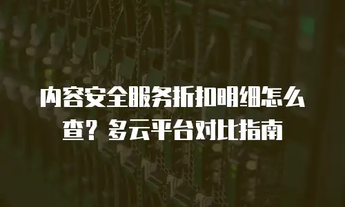 内容安全服务折扣明细怎么查？多云平台对比指南