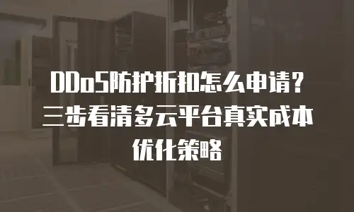 DDoS防护折扣怎么申请？三步看清多云平台真实成本优化策略