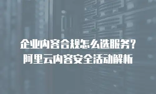 企业内容合规怎么选服务？阿里云内容安全活动解析