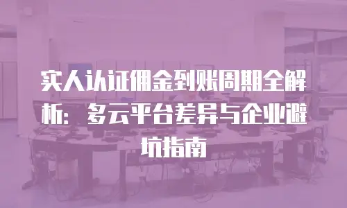 实人认证佣金到账周期全解析：多云平台差异与企业避坑指南