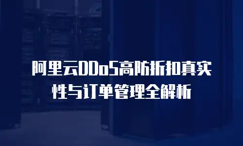 阿里云DDoS高防折扣真实性与订单管理全解析