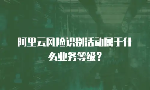 阿里云风险识别活动属于什么业务等级？