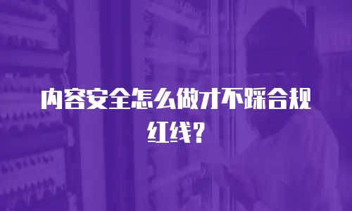 内容安全怎么做才不踩合规红线？