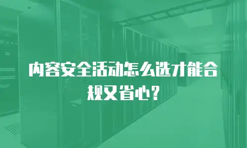 内容安全活动怎么选才能合规又省心？