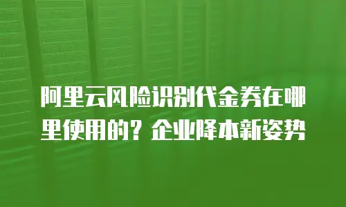阿里云风险识别代金券在哪里使用的？企业降本新姿势