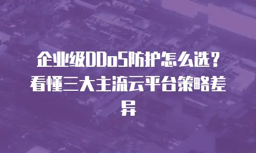 企业级DDoS防护怎么选？看懂三大主流云平台策略差异