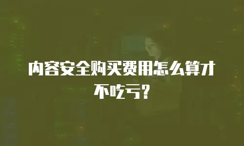 内容安全购买费用怎么算才不吃亏？