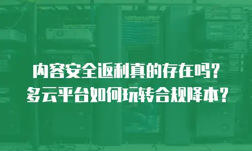内容安全返利真的存在吗？多云平台如何玩转合规降本？