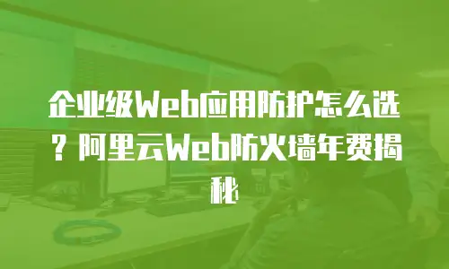 企业级Web应用防护怎么选？阿里云Web防火墙年费揭秘