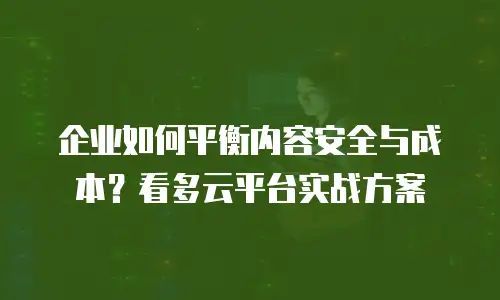 企业如何平衡内容安全与成本？看多云平台实战方案