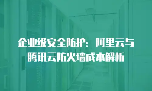 企业级安全防护：阿里云与腾讯云防火墙成本解析