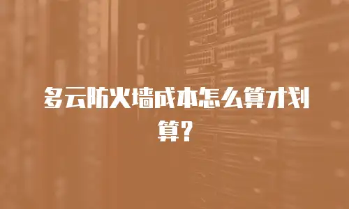 多云防火墙成本怎么算才划算？