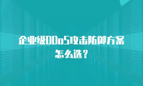 企业级DDoS攻击防御方案怎么选？