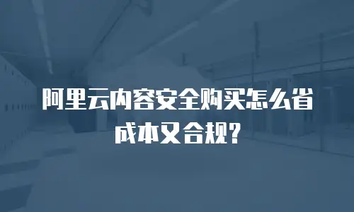 阿里云内容安全购买怎么省成本又合规？