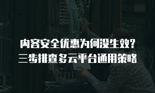 内容安全优惠为何没生效？三步排查多云平台通用策略