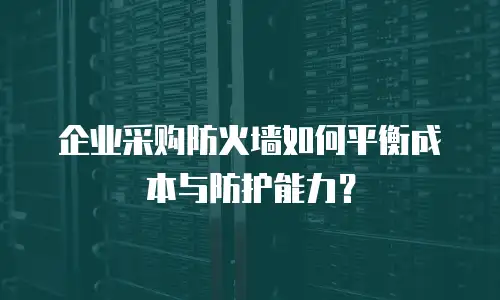 企业采购防火墙如何平衡成本与防护能力？