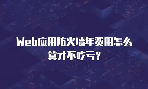 Web应用防火墙年费用怎么算才不吃亏？